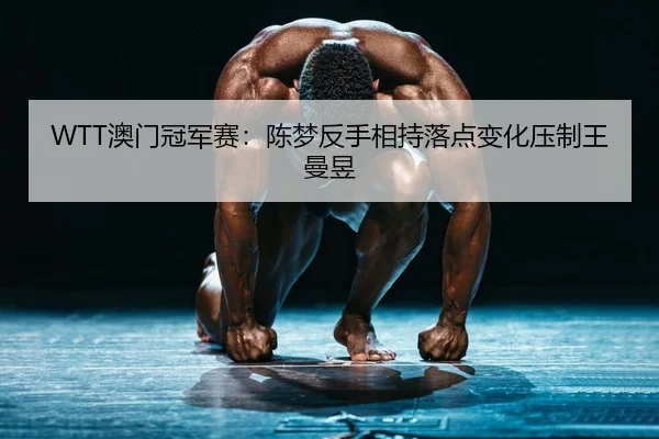 WTT澳门冠军赛：陈梦反手相持落点变化压制王曼昱